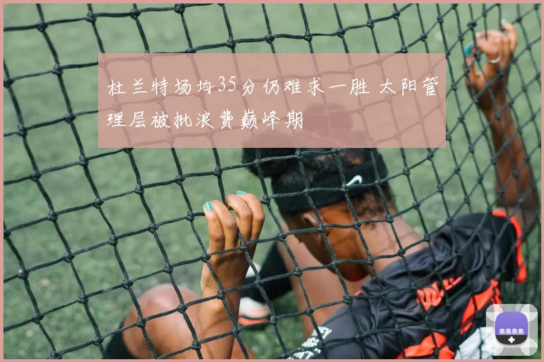 杜兰特场均35分仍难求一胜 太阳管理层被批浪费巅峰期